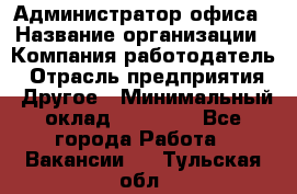 Администратор офиса › Название организации ­ Компания-работодатель › Отрасль предприятия ­ Другое › Минимальный оклад ­ 21 000 - Все города Работа » Вакансии   . Тульская обл.